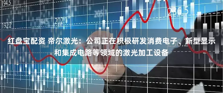 红盘宝配资 帝尔激光：公司正在积极研发消费电子、新型显示和集成电路等领域的激光加工设备