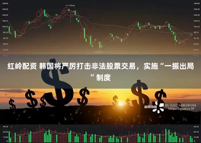红岭配资 韩国将严厉打击非法股票交易，实施“一振出局”制度