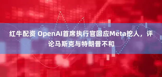 红牛配资 OpenAI首席执行官回应Meta挖人，评论马斯克与特朗普不和