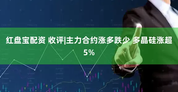 红盘宝配资 收评|主力合约涨多跌少 多晶硅涨超5%