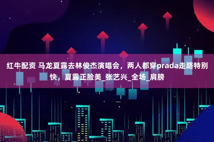 红牛配资 马龙夏露去林俊杰演唱会，两人都穿prada走路特别快，夏露正脸美_张艺兴_全场_肩膀