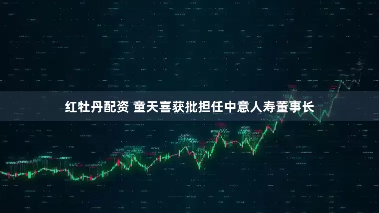 红牡丹配资 童天喜获批担任中意人寿董事长