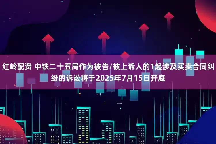 红岭配资 中铁二十五局作为被告/被上诉人的1起涉及买卖合同纠纷的诉讼将于2025年7月15日开庭