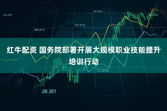 红牛配资 国务院部署开展大规模职业技能提升培训行动
