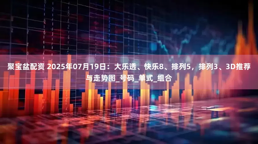 聚宝盆配资 2025年07月19日：大乐透、快乐8、排列5，排列3、3D推荐与走势图_号码_单式_组合