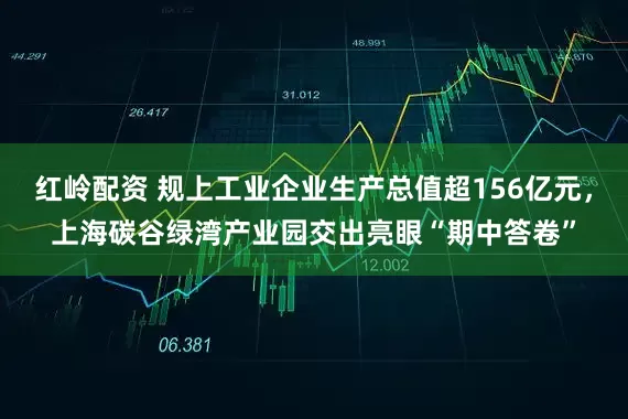 红岭配资 规上工业企业生产总值超156亿元，上海碳谷绿湾产业园交出亮眼“期中答卷”