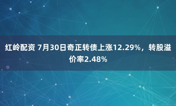红岭配资 7月30日奇正转债上涨12.29%，转股溢价率2.48%