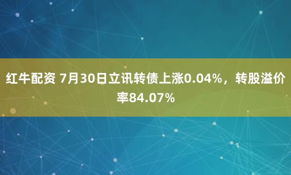 红牛配资 7月30日立讯转债上涨0.04%，转股溢价率84.07%