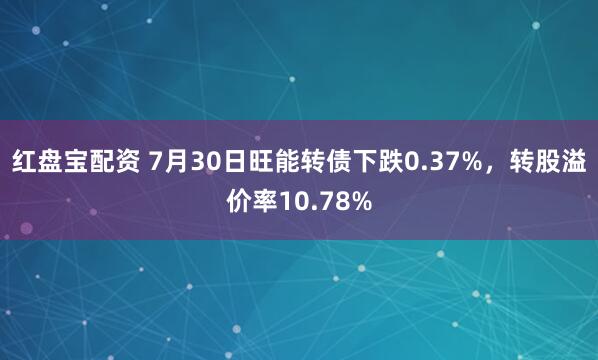 红盘宝配资 7月30日旺能转债下跌0.37%，转股溢价率10.78%