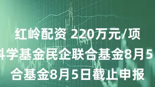 红岭配资 220万元/项 国家自然科学基金民企联合基金8月5日截止申报
