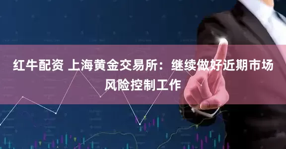 红牛配资 上海黄金交易所：继续做好近期市场风险控制工作