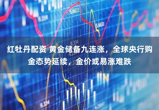 红牡丹配资 黄金储备九连涨，全球央行购金态势延续，金价或易涨难跌