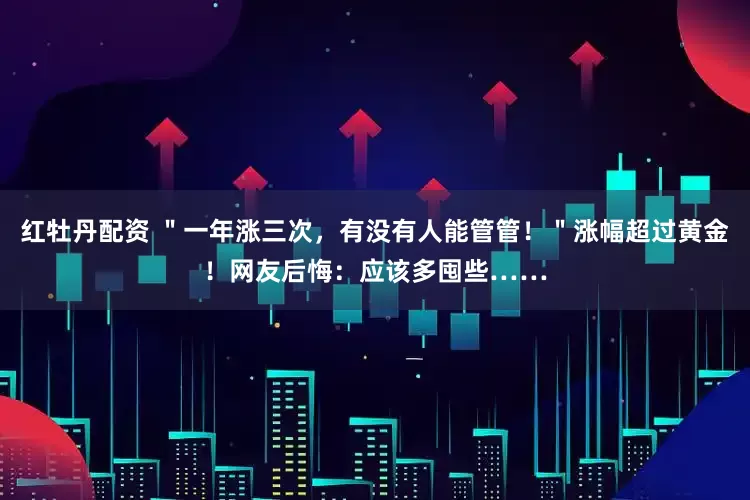 红牡丹配资 ＂一年涨三次，有没有人能管管！＂涨幅超过黄金！网友后悔：应该多囤些……