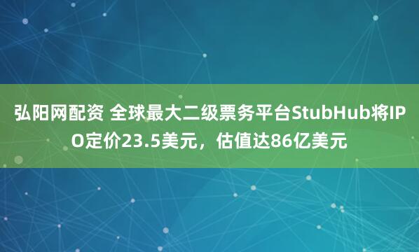 弘阳网配资 全球最大二级票务平台StubHub将IPO定价23.5美元，估值达86亿美元