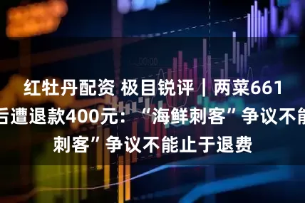 红牡丹配资 极目锐评｜两菜661元被曝光后遭退款400元：“海鲜刺客”争议不能止于退费