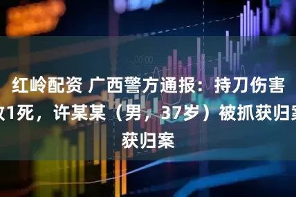 红岭配资 广西警方通报：持刀伤害致1死，许某某（男，37岁）被抓获归案