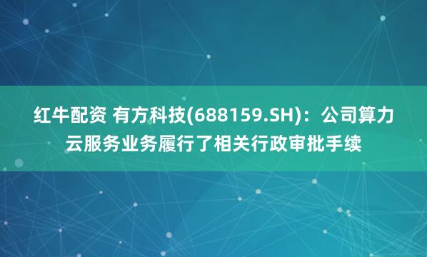 红牛配资 有方科技(688159.SH)：公司算力云服务业务履行了相关行政审批手续