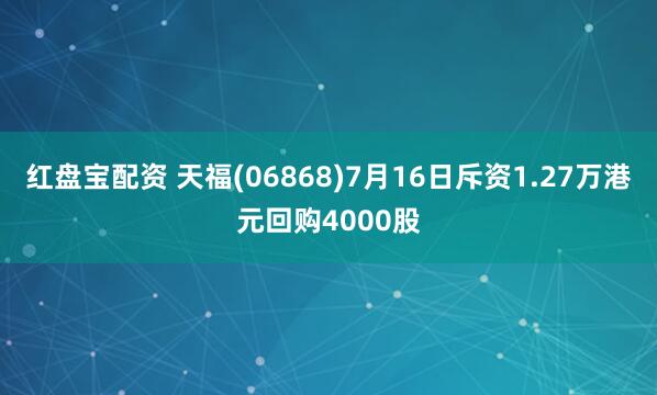 红盘宝配资 天福(06868)7月16日斥资1.27万港元回购4000股
