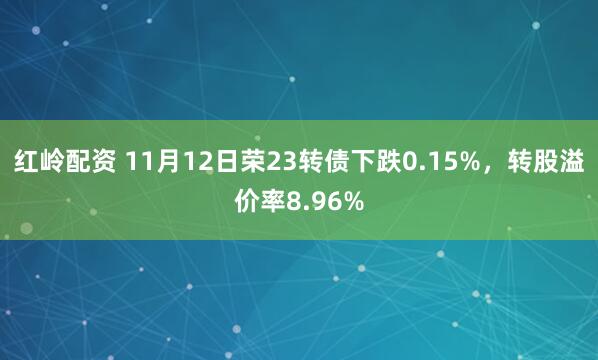 红岭配资 11月12日荣23转债下跌0.15%，转股溢价率8.96%
