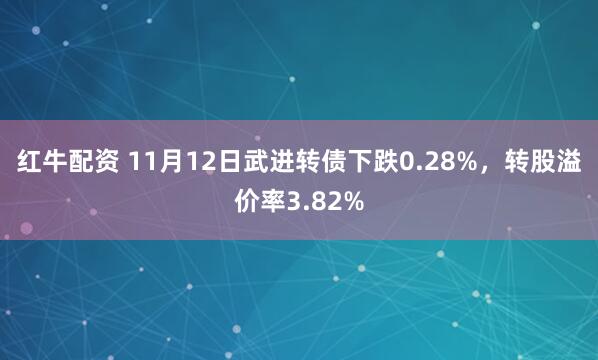 红牛配资 11月12日武进转债下跌0.28%，转股溢价率3.82%