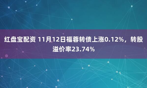 红盘宝配资 11月12日福蓉转债上涨0.12%，转股溢价率23.74%