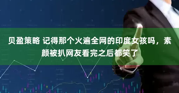 贝盈策略 记得那个火遍全网的印度女孩吗，素颜被扒网友看完之后都笑了