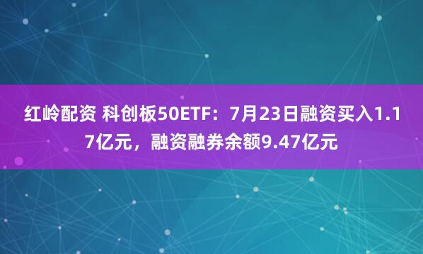 红岭配资 科创板50ETF：7月23日融资买入1.17亿元，融资融券余额9.47亿元