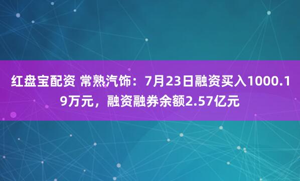 红盘宝配资 常熟汽饰：7月23日融资买入1000.19万元，融资融券余额2.57亿元