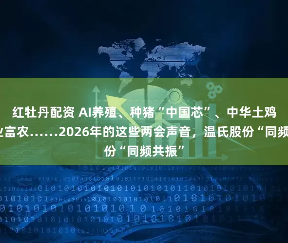 红牡丹配资 AI养殖、种猪“中国芯”、中华土鸡、产业富农……2026年的这些两会声音，温氏股份“同频共振”
