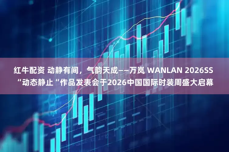 红牛配资 动静有间，气韵天成——万岚 WANLAN 2026SS “动态静止“作品发表会于2026中国国际时装周盛大启幕