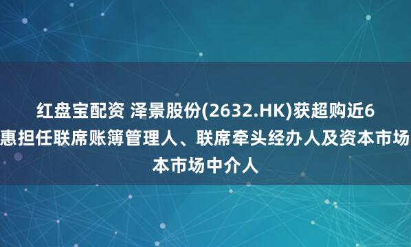 红盘宝配资 泽景股份(2632.HK)获超购近67倍 百惠担任联席账簿管理人、联席牵头经办人及资本市场中介人