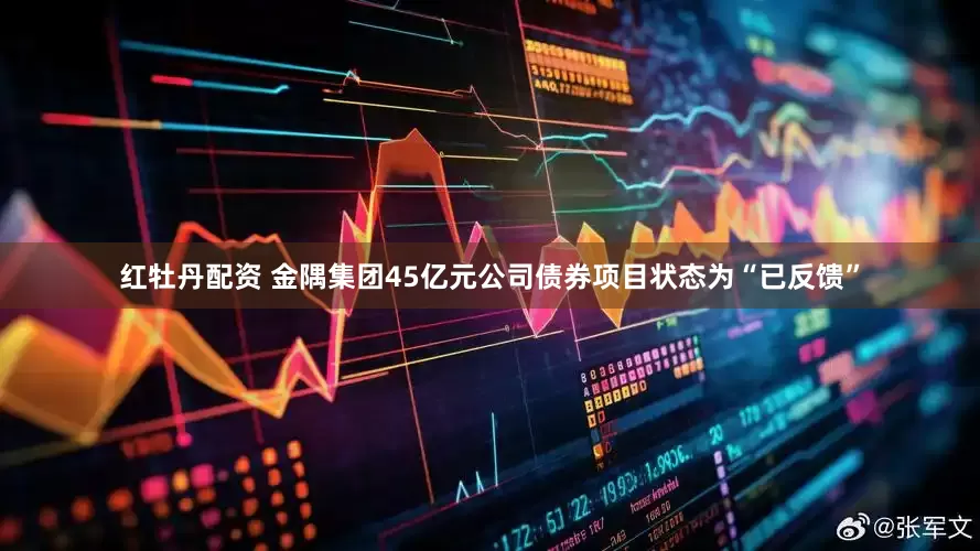 红牡丹配资 金隅集团45亿元公司债券项目状态为“已反馈”