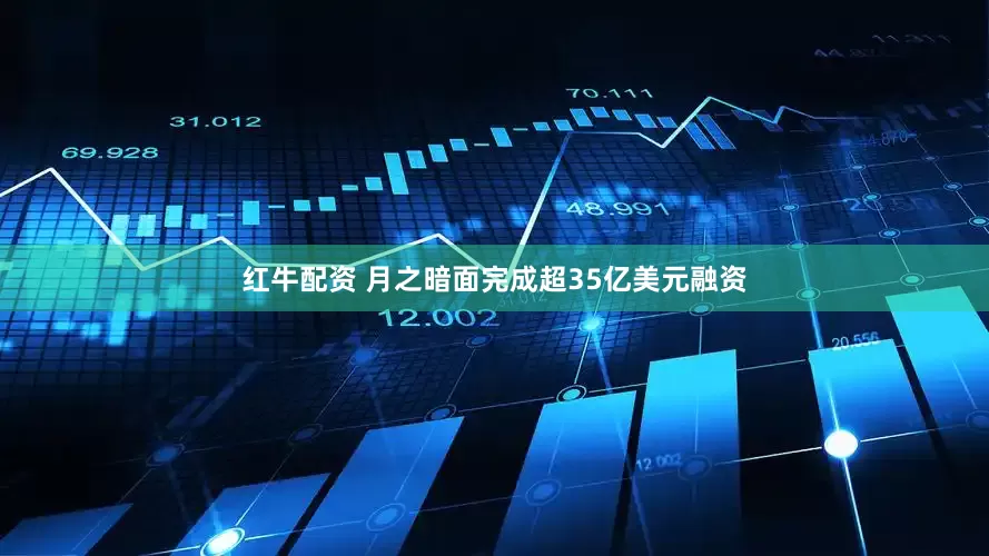 红牛配资 月之暗面完成超35亿美元融资