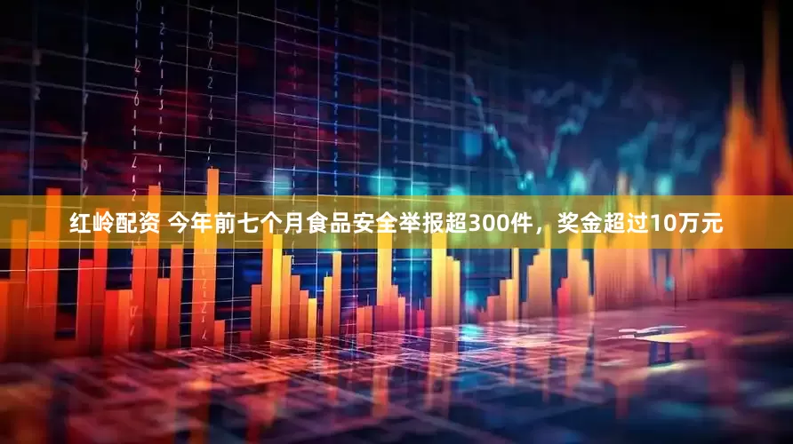 红岭配资 今年前七个月食品安全举报超300件，奖金超过10万元